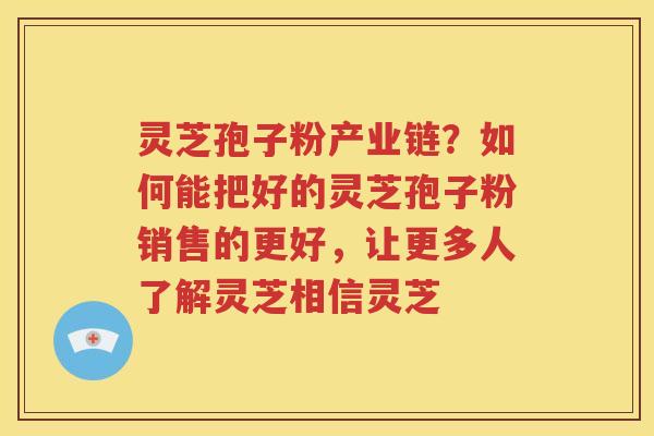 灵芝孢子粉产业链？如何能把好的灵芝孢子粉销售的更好，让更多人了解灵芝相信灵芝