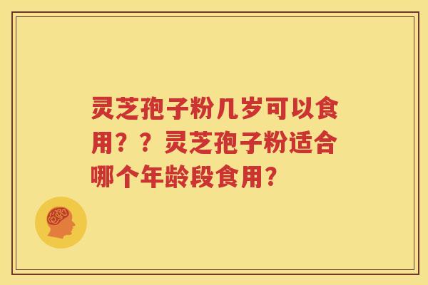 灵芝孢子粉几岁可以食用？？灵芝孢子粉适合哪个年龄段食用？
