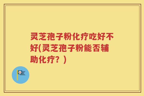 灵芝孢子粉化疗吃好不好(灵芝孢子粉能否辅助化疗？)