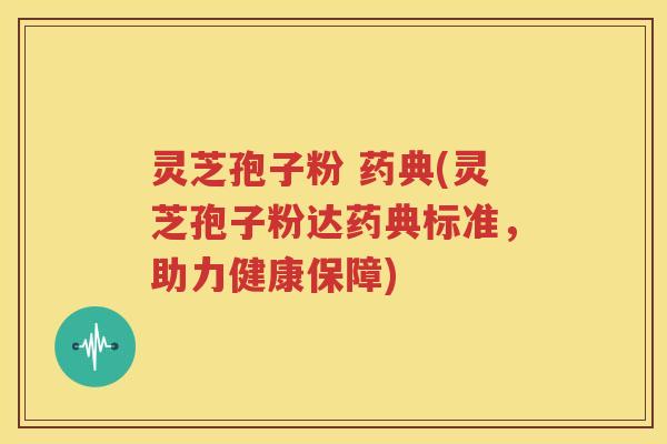 灵芝孢子粉 药典(灵芝孢子粉达药典标准，助力健康保障)