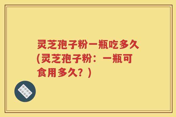 灵芝孢子粉一瓶吃多久(灵芝孢子粉：一瓶可食用多久？)