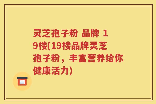 灵芝孢子粉 品牌 19楼(19楼品牌灵芝孢子粉，丰富营养给你健康活力)