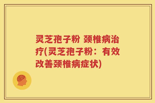 灵芝孢子粉 颈椎病治疗(灵芝孢子粉：有效改善颈椎病症状)