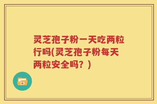 灵芝孢子粉一天吃两粒行吗(灵芝孢子粉每天两粒安全吗？)
