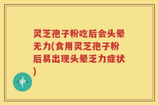 灵芝孢子粉吃后会头晕无力(食用灵芝孢子粉后易出现头晕乏力症状)