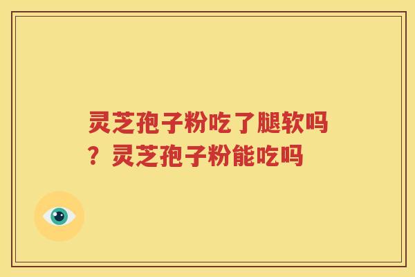 灵芝孢子粉吃了腿软吗？灵芝孢子粉能吃吗