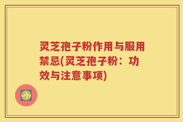 灵芝孢子粉作用与服用禁忌(灵芝孢子粉：功效与注意事项)