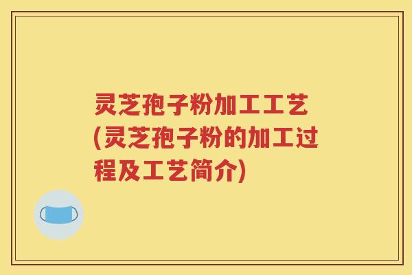 灵芝孢子粉加工工艺 (灵芝孢子粉的加工过程及工艺简介)