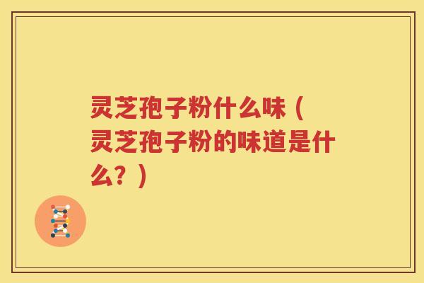 灵芝孢子粉什么味 (灵芝孢子粉的味道是什么？)