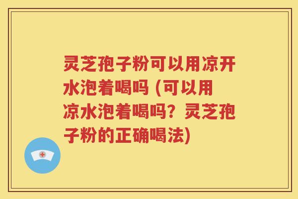 灵芝孢子粉可以用凉开水泡着喝吗 (可以用凉水泡着喝吗？灵芝孢子粉的正确喝法)