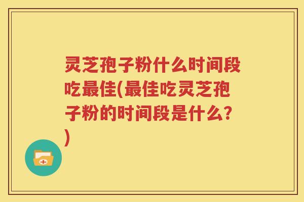 灵芝孢子粉什么时间段吃最佳(最佳吃灵芝孢子粉的时间段是什么？)