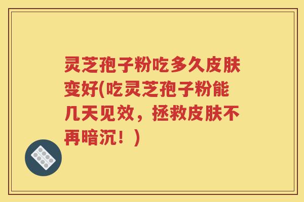 灵芝孢子粉吃多久皮肤变好(吃灵芝孢子粉能几天见效，拯救皮肤不再暗沉！)