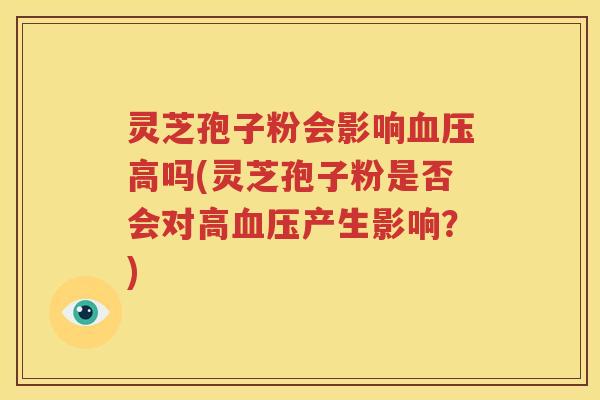 灵芝孢子粉会影响血压高吗(灵芝孢子粉是否会对高血压产生影响？)