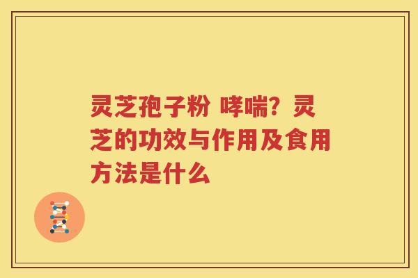 灵芝孢子粉 哮喘？灵芝的功效与作用及食用方法是什么