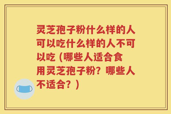 灵芝孢子粉什么样的人可以吃什么样的人不可以吃 (哪些人适合食用灵芝孢子粉？哪些人不适合？)
