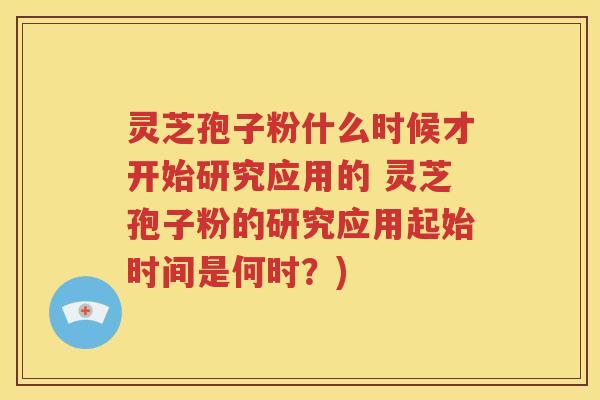 灵芝孢子粉什么时候才开始研究应用的 灵芝孢子粉的研究应用起始时间是何时？)