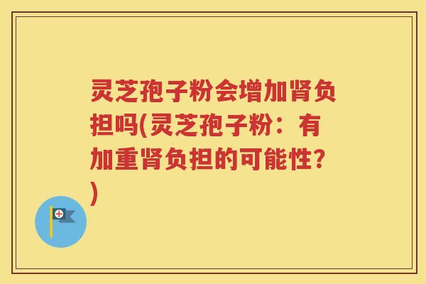 灵芝孢子粉会增加肾负担吗(灵芝孢子粉：有加重肾负担的可能性？)