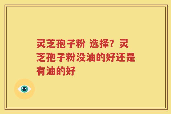 灵芝孢子粉 选择？灵芝孢子粉没油的好还是有油的好