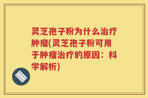 灵芝孢子粉为什么治疗肿瘤(灵芝孢子粉可用于肿瘤治疗的原因：科学解析)