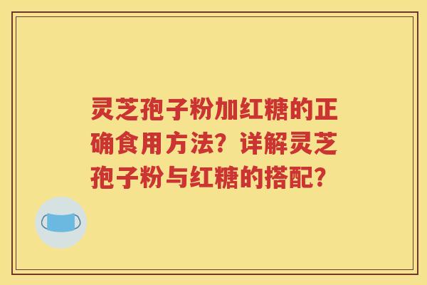 灵芝孢子粉加红糖的正确食用方法？详解灵芝孢子粉与红糖的搭配？