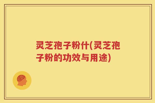 灵芝孢子粉什(灵芝孢子粉的功效与用途)