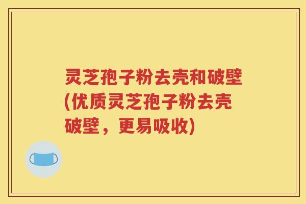 灵芝孢子粉去壳和破壁(优质灵芝孢子粉去壳破壁，更易吸收)