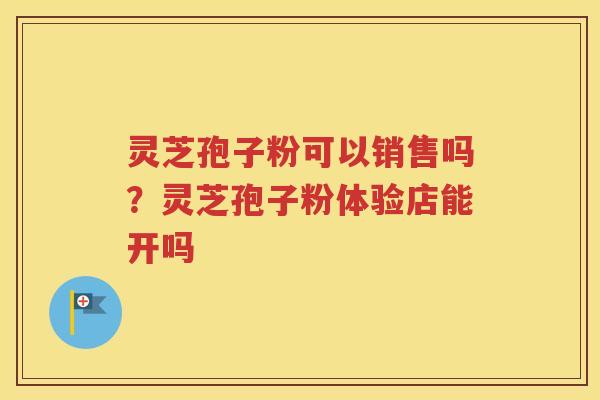 灵芝孢子粉可以销售吗？灵芝孢子粉体验店能开吗