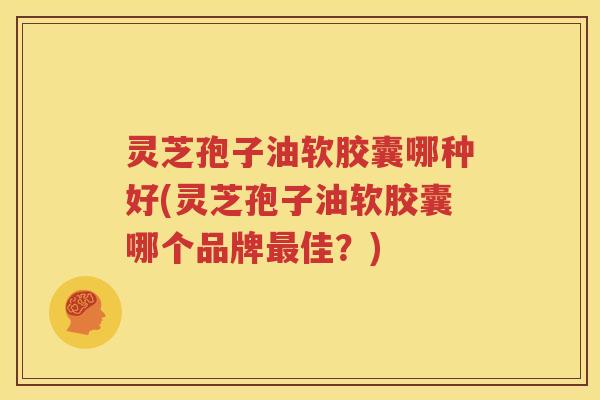 灵芝孢子油软胶囊哪种好(灵芝孢子油软胶囊哪个品牌最佳？)