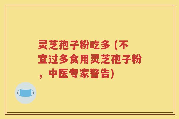 灵芝孢子粉吃多 (不宜过多食用灵芝孢子粉，中医专家警告)