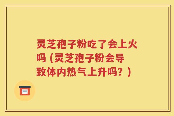 灵芝孢子粉吃了会上火吗 (灵芝孢子粉会导致体内热气上升吗？)