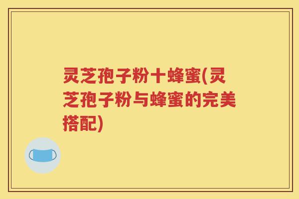 灵芝孢子粉十蜂蜜(灵芝孢子粉与蜂蜜的完美搭配)