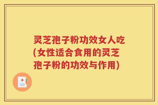 灵芝孢子粉功效女人吃(女性适合食用的灵芝孢子粉的功效与作用)