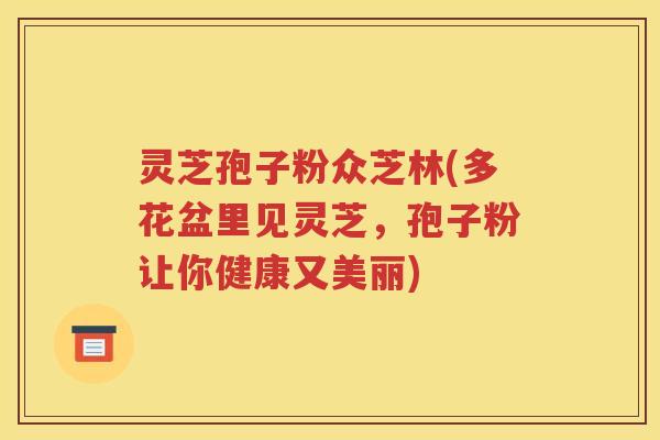 灵芝孢子粉众芝林(多花盆里见灵芝，孢子粉让你健康又美丽)