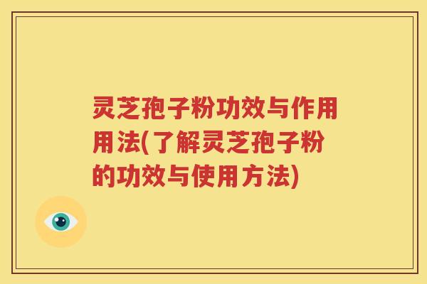 灵芝孢子粉功效与作用用法(了解灵芝孢子粉的功效与使用方法)