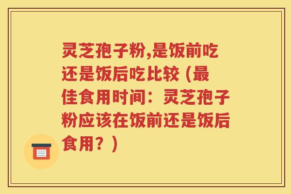 灵芝孢子粉,是饭前吃还是饭后吃比较 (最佳食用时间：灵芝孢子粉应该在饭前还是饭后食用？)
