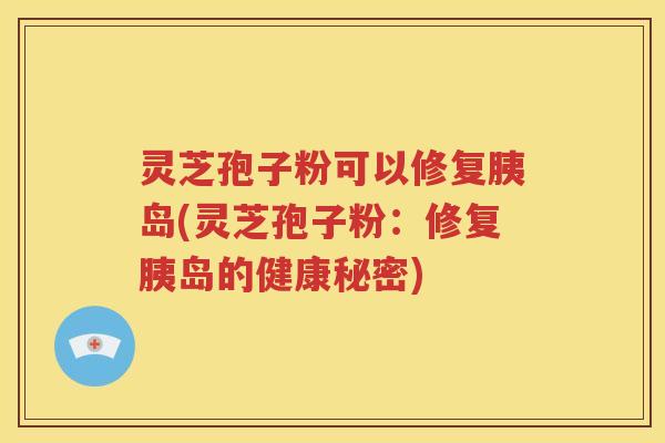 灵芝孢子粉可以修复胰岛(灵芝孢子粉：修复胰岛的健康秘密)