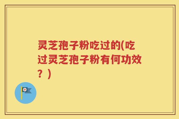 灵芝孢子粉吃过的(吃过灵芝孢子粉有何功效？)