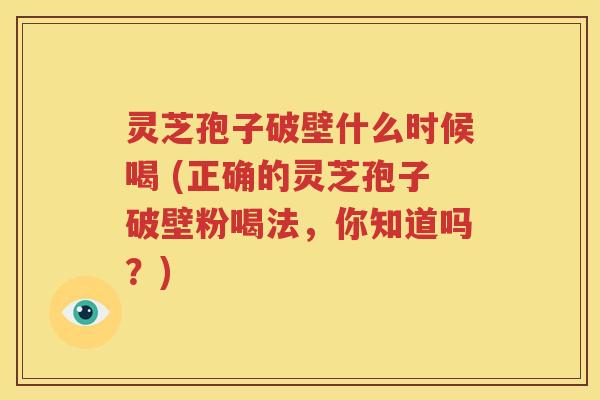 灵芝孢子破壁什么时候喝 (正确的灵芝孢子破壁粉喝法，你知道吗？)