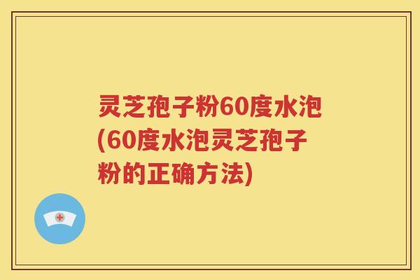 灵芝孢子粉60度水泡(60度水泡灵芝孢子粉的正确方法)