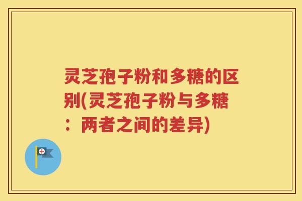 灵芝孢子粉和多糖的区别(灵芝孢子粉与多糖：两者之间的差异)
