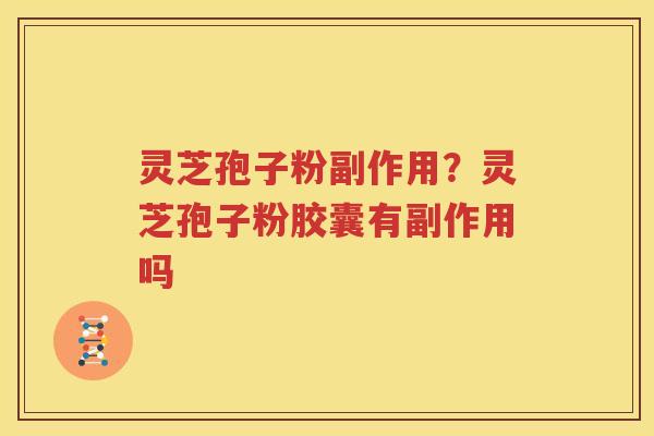 灵芝孢子粉副作用？灵芝孢子粉胶囊有副作用吗