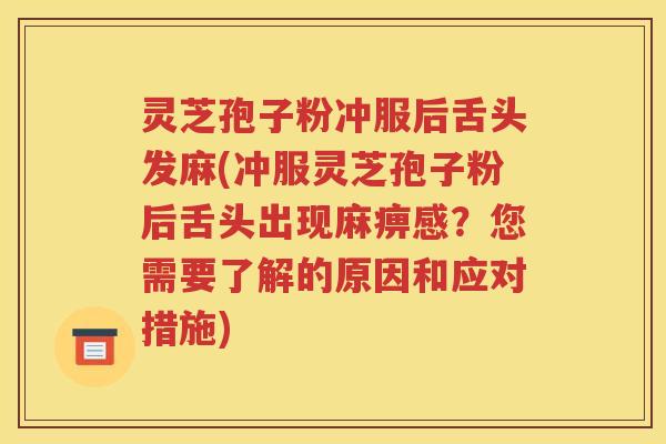 灵芝孢子粉冲服后舌头发麻(冲服灵芝孢子粉后舌头出现麻痹感？您需要了解的原因和应对措施)