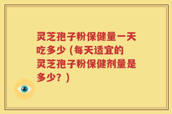 灵芝孢子粉保健量一天吃多少 (每天适宜的灵芝孢子粉保健剂量是多少？)
