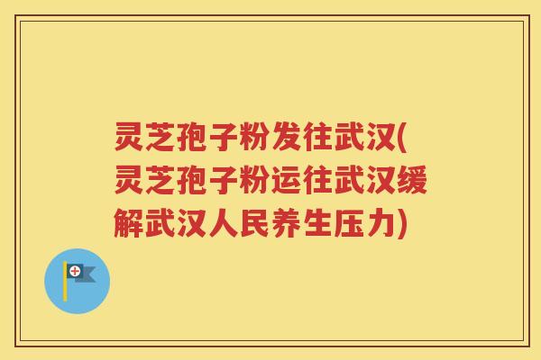 灵芝孢子粉发往武汉(灵芝孢子粉运往武汉缓解武汉人民养生压力)