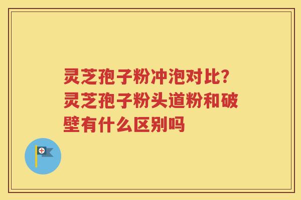 灵芝孢子粉冲泡对比？灵芝孢子粉头道粉和破壁有什么区别吗