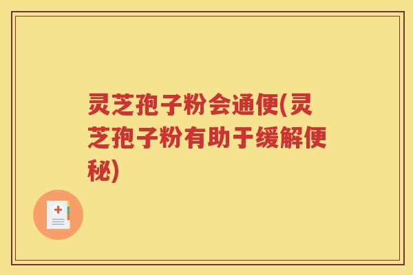灵芝孢子粉会通便(灵芝孢子粉有助于缓解便秘)