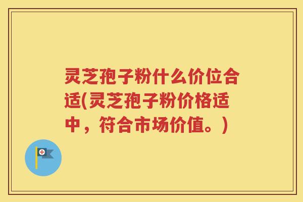灵芝孢子粉什么价位合适(灵芝孢子粉价格适中，符合市场价值。)
