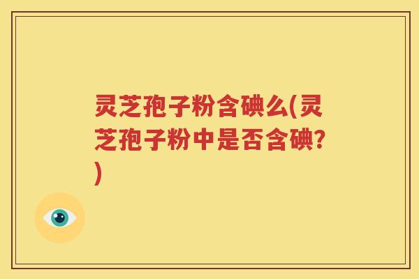 灵芝孢子粉含碘么(灵芝孢子粉中是否含碘？)