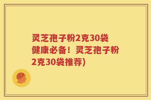 灵芝孢子粉2克30袋健康必备！灵芝孢子粉2克30袋推荐)