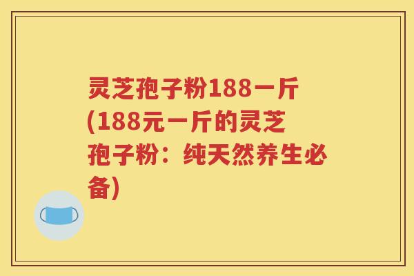 灵芝孢子粉188一斤(188元一斤的灵芝孢子粉：纯天然养生必备)